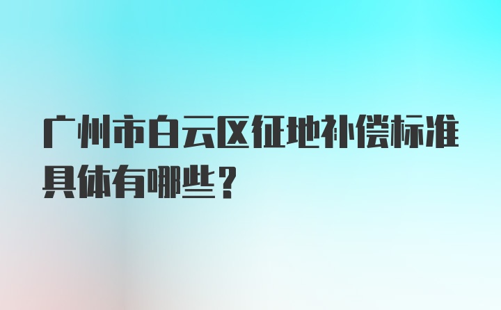 广州市白云区征地补偿标准具体有哪些？