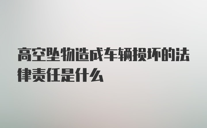 高空坠物造成车辆损坏的法律责任是什么