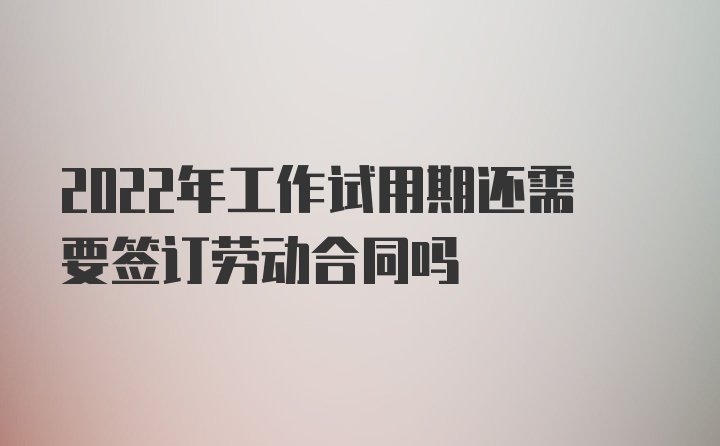 2022年工作试用期还需要签订劳动合同吗