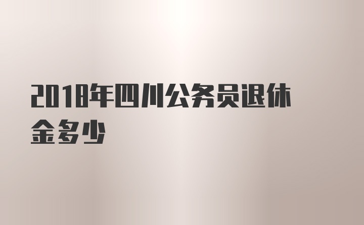 2018年四川公务员退休金多少