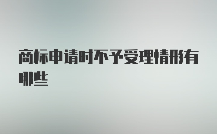 商标申请时不予受理情形有哪些