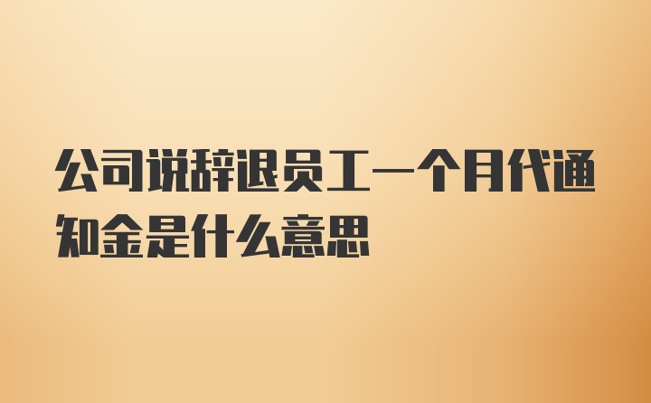 公司说辞退员工一个月代通知金是什么意思