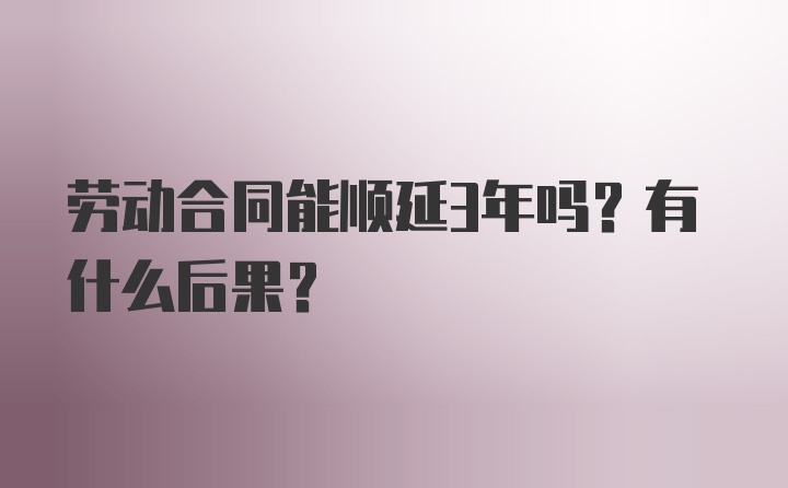 劳动合同能顺延3年吗？有什么后果？