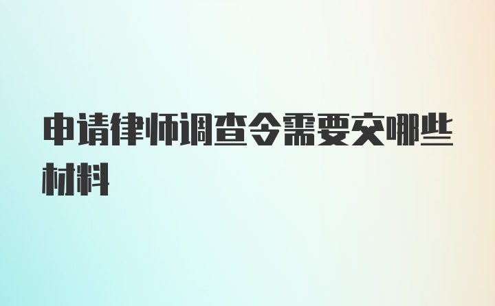 申请律师调查令需要交哪些材料