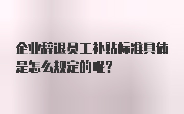 企业辞退员工补贴标准具体是怎么规定的呢？