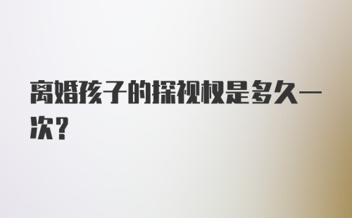 离婚孩子的探视权是多久一次？