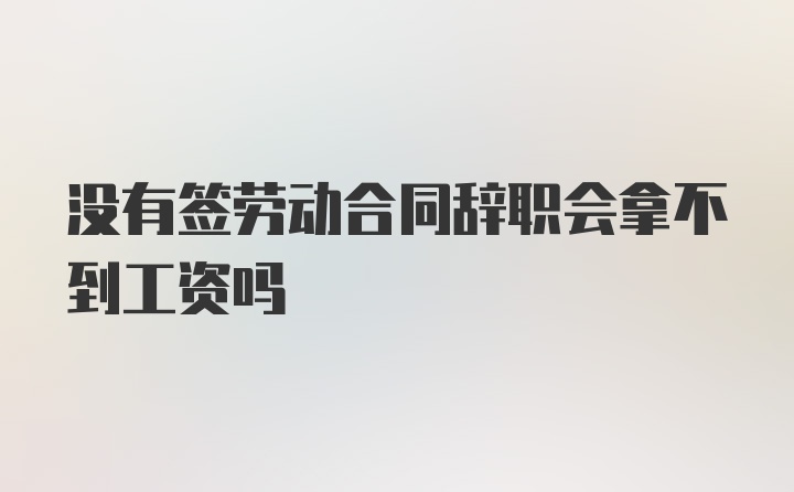 没有签劳动合同辞职会拿不到工资吗