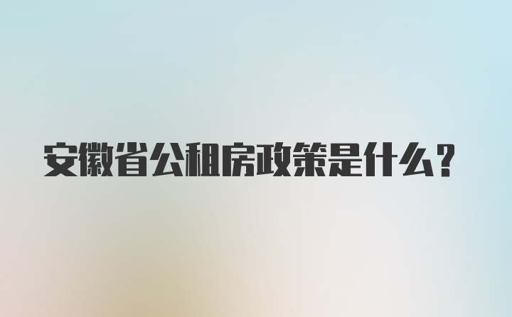 安徽省公租房政策是什么？