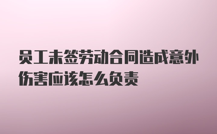 员工未签劳动合同造成意外伤害应该怎么负责