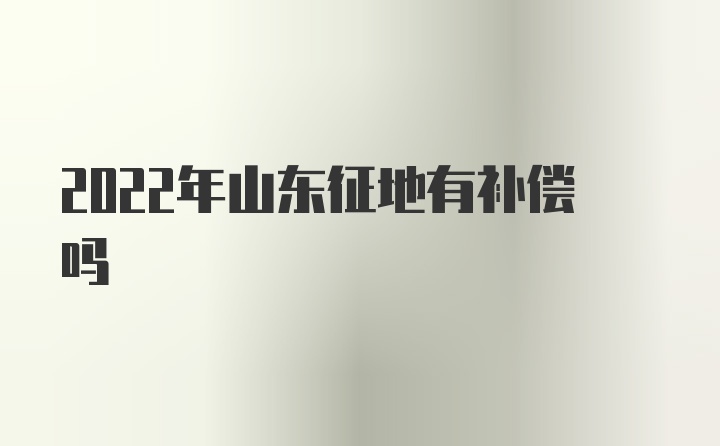 2022年山东征地有补偿吗