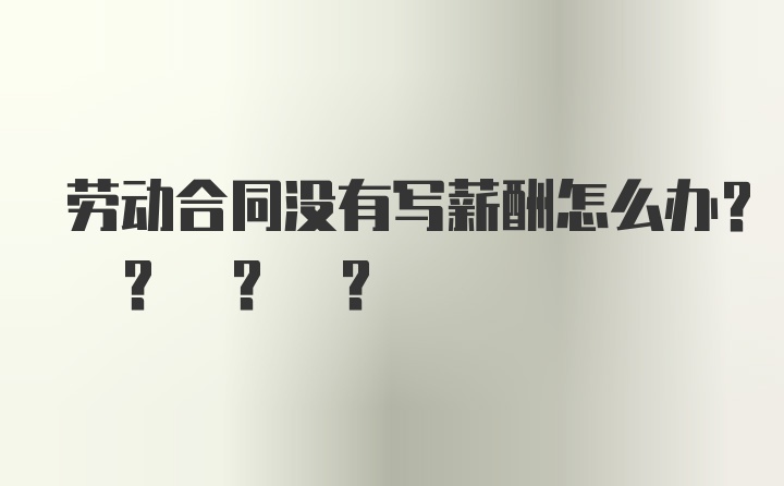 劳动合同没有写薪酬怎么办? ? ? ?