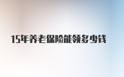 15年养老保险能领多少钱