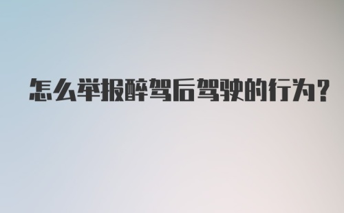 怎么举报醉驾后驾驶的行为？