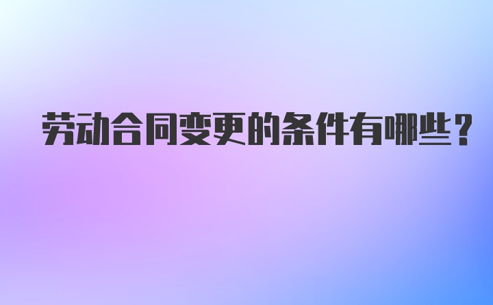 劳动合同变更的条件有哪些？