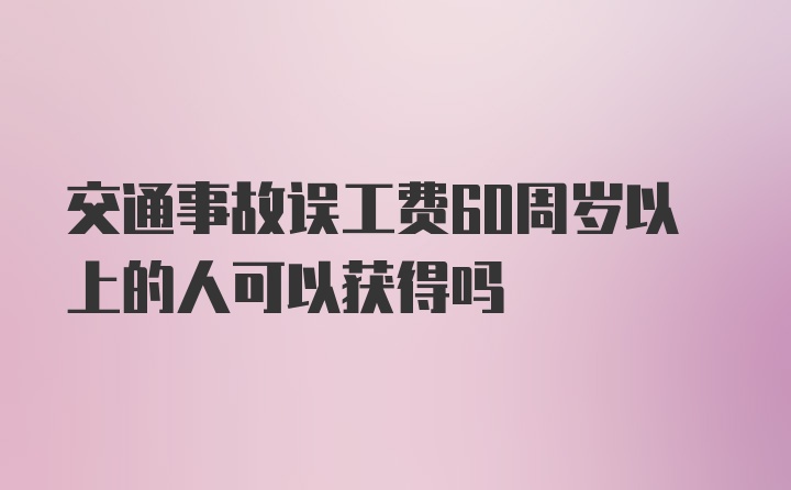 交通事故误工费60周岁以上的人可以获得吗