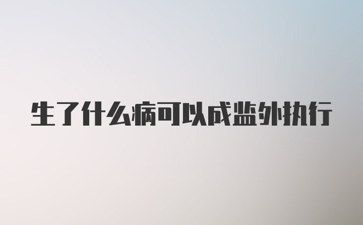 生了什么病可以成监外执行