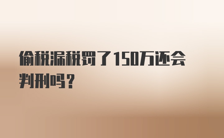 偷税漏税罚了150万还会判刑吗？