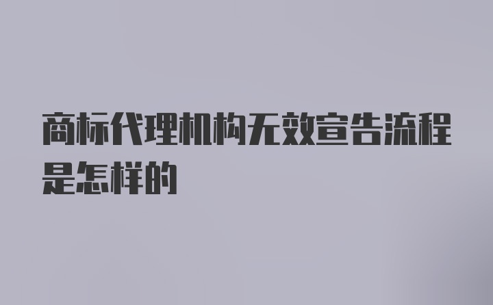 商标代理机构无效宣告流程是怎样的