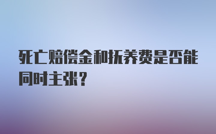 死亡赔偿金和抚养费是否能同时主张?