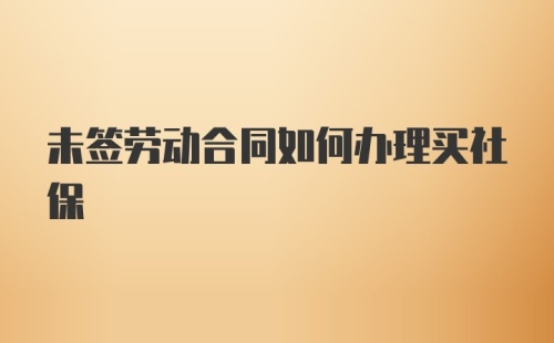 未签劳动合同如何办理买社保