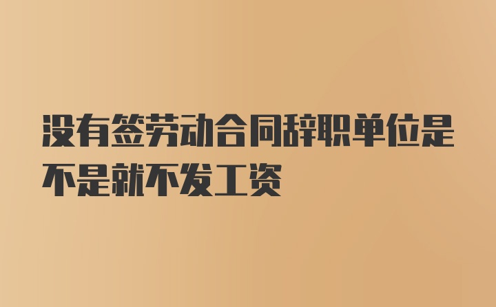 没有签劳动合同辞职单位是不是就不发工资