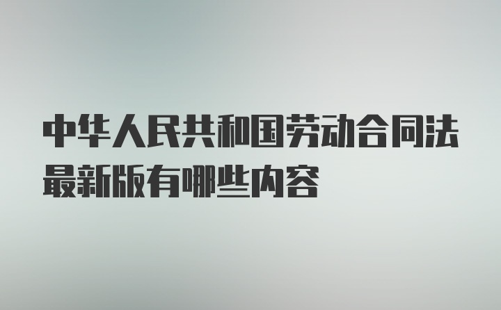 中华人民共和国劳动合同法最新版有哪些内容