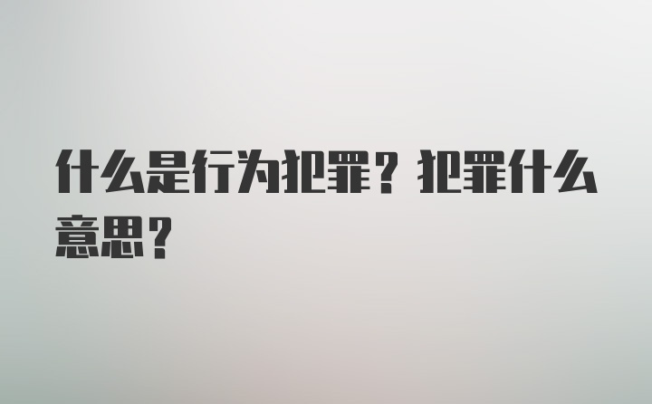 什么是行为犯罪？犯罪什么意思？