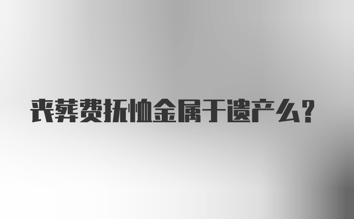 丧葬费抚恤金属于遗产么？