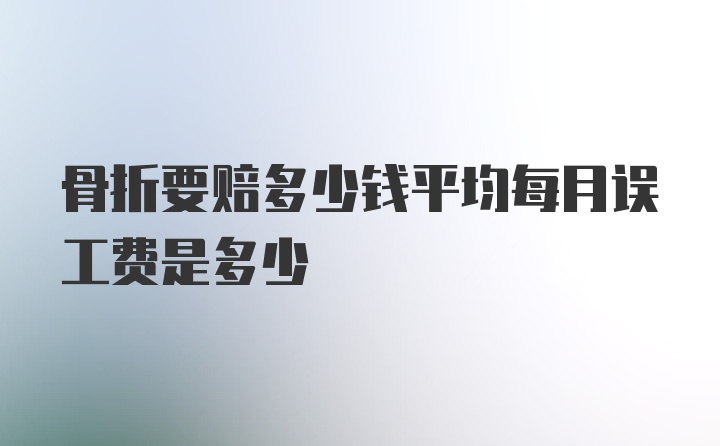 骨折要赔多少钱平均每月误工费是多少