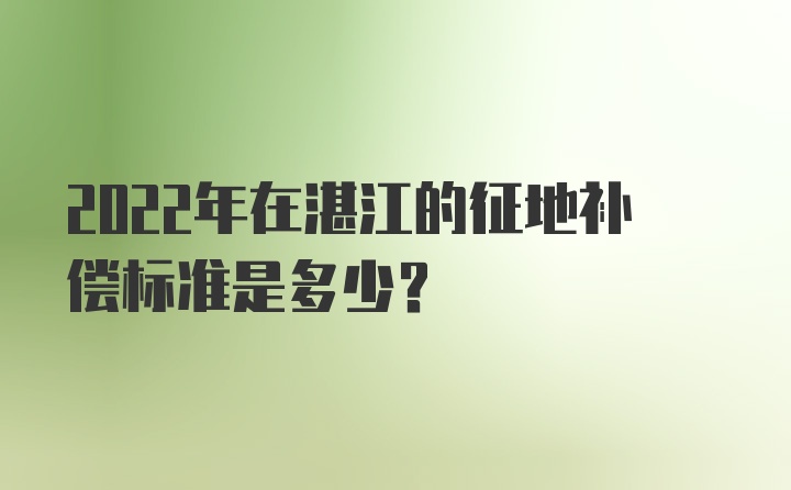 2022年在湛江的征地补偿标准是多少？