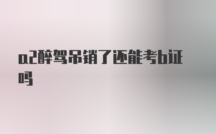 a2醉驾吊销了还能考b证吗