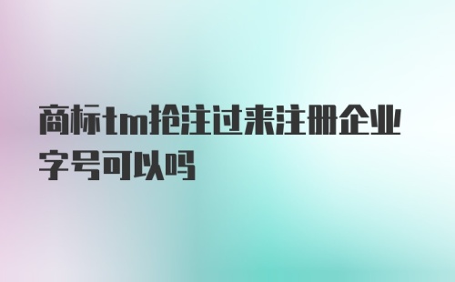 商标tm抢注过来注册企业字号可以吗