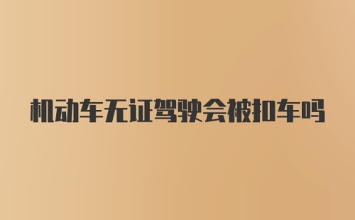 机动车无证驾驶会被扣车吗