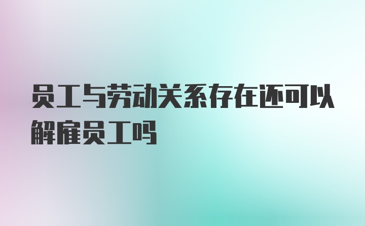 员工与劳动关系存在还可以解雇员工吗