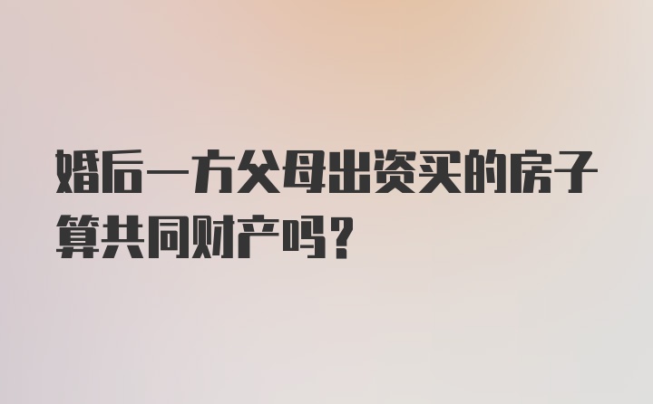 婚后一方父母出资买的房子算共同财产吗？