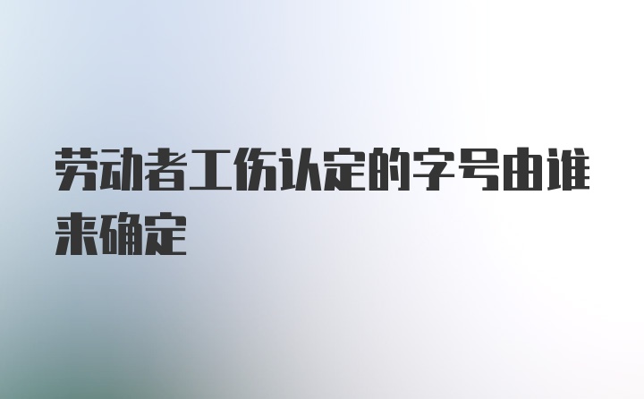 劳动者工伤认定的字号由谁来确定