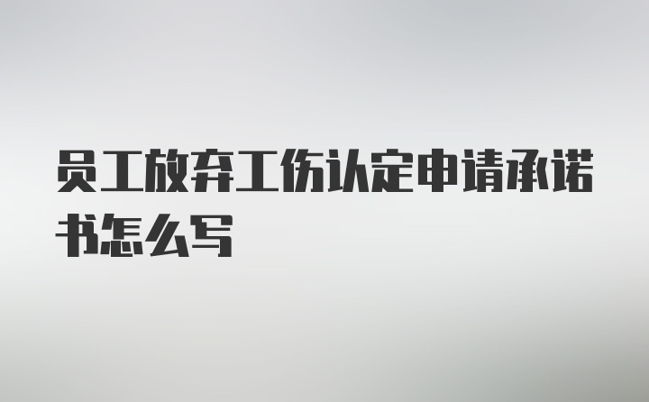 员工放弃工伤认定申请承诺书怎么写