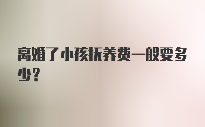 离婚了小孩抚养费一般要多少?