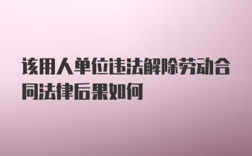 该用人单位违法解除劳动合同法律后果如何