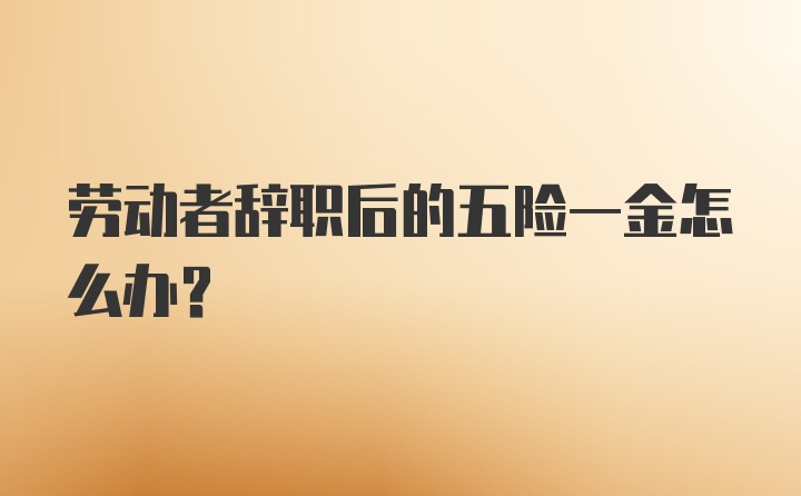 劳动者辞职后的五险一金怎么办?