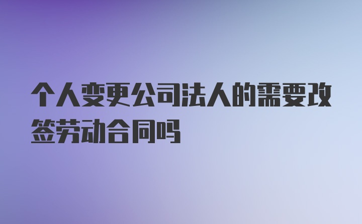 个人变更公司法人的需要改签劳动合同吗