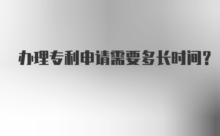 办理专利申请需要多长时间？