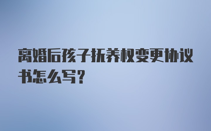 离婚后孩子抚养权变更协议书怎么写？