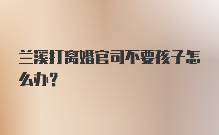 兰溪打离婚官司不要孩子怎么办？