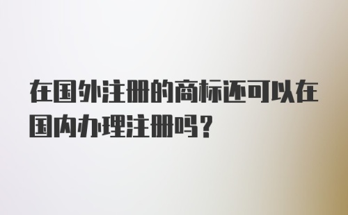 在国外注册的商标还可以在国内办理注册吗？