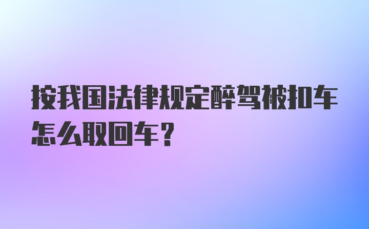 按我国法律规定醉驾被扣车怎么取回车？