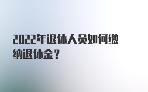 2022年退休人员如何缴纳退休金？