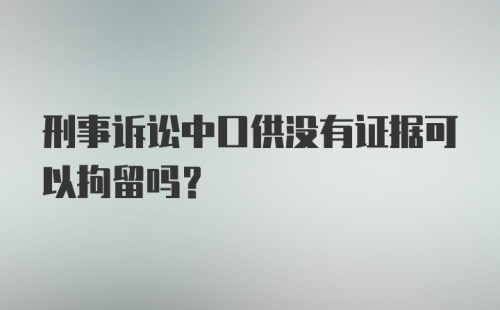 刑事诉讼中口供没有证据可以拘留吗？