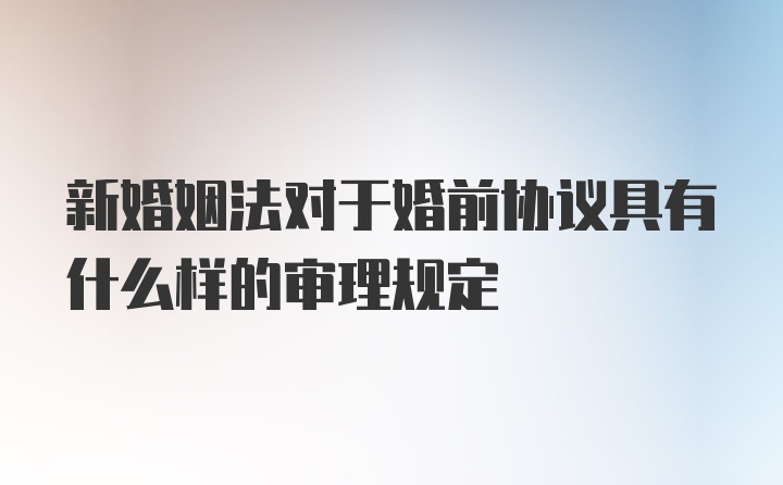 新婚姻法对于婚前协议具有什么样的审理规定