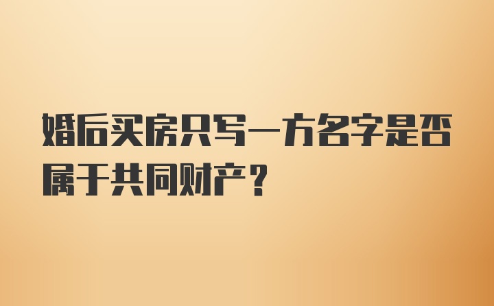 婚后买房只写一方名字是否属于共同财产？